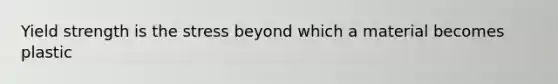 Yield strength is the stress beyond which a material becomes plastic