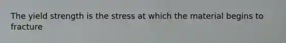 The yield strength is the stress at which the material begins to fracture