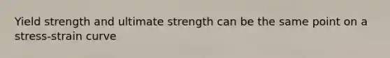 Yield strength and ultimate strength can be the same point on a stress-strain curve