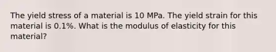 The yield stress of a material is 10 MPa. The yield strain for this material is 0.1%. What is the modulus of elasticity for this material?