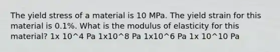 The yield stress of a material is 10 MPa. The yield strain for this material is 0.1%. What is the modulus of elasticity for this material? 1x 10^4 Pa 1x10^8 Pa 1x10^6 Pa 1x 10^10 Pa