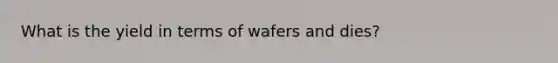 What is the yield in terms of wafers and dies?