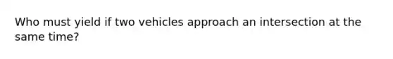 Who must yield if two vehicles approach an intersection at the same time?