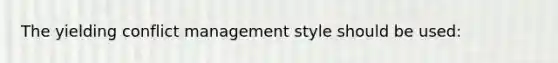 The yielding conflict management style should be used: