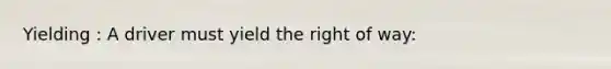 Yielding : A driver must yield the right of way:
