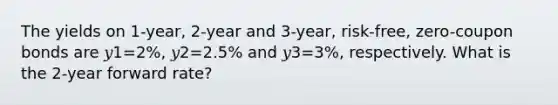 The yields on 1-year, 2-year and 3-year, risk-free, zero-coupon bonds are 𝑦1=2%, 𝑦2=2.5% and 𝑦3=3%, respectively. What is the 2-year forward rate?