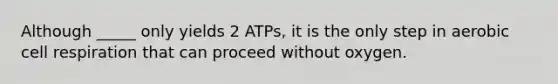 Although _____ only yields 2 ATPs, it is the only step in aerobic cell respiration that can proceed without oxygen.