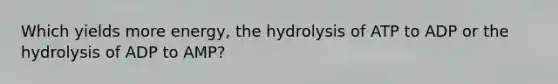 Which yields more energy, the hydrolysis of ATP to ADP or the hydrolysis of ADP to AMP?