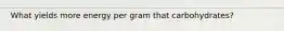 What yields more energy per gram that carbohydrates?