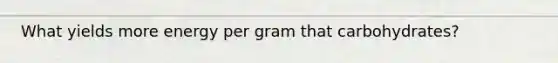 What yields more energy per gram that carbohydrates?