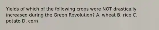 Yields of which of the following crops were NOT drastically increased during the Green Revolution? A. wheat B. rice C. potato D. corn