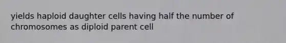 yields haploid daughter cells having half the number of chromosomes as diploid parent cell