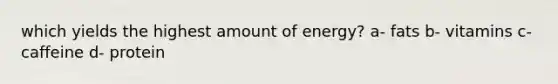 which yields the highest amount of energy? a- fats b- vitamins c- caffeine d- protein