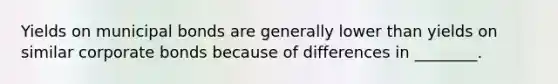 Yields on municipal bonds are generally lower than yields on similar corporate bonds because of differences in ________.