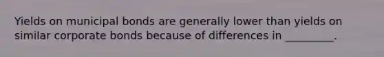Yields on municipal bonds are generally lower than yields on similar corporate bonds because of differences in _________.