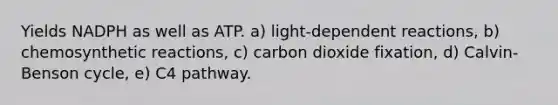 Yields NADPH as well as ATP. a) light-dependent reactions, b) chemosynthetic reactions, c) carbon dioxide fixation, d) Calvin-Benson cycle, e) C4 pathway.