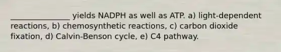 _______________ yields NADPH as well as ATP. a) light-dependent reactions, b) chemosynthetic reactions, c) carbon dioxide fixation, d) Calvin-Benson cycle, e) C4 pathway.