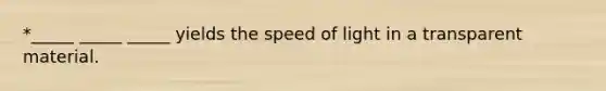 *_____ _____ _____ yields the speed of light in a transparent material.