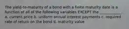 The yield-to-maturity of a bond with a finite maturity date is a function of all of the following variables EXCEPT the ____________. a. current price b. uniform annual interest payments c. required rate of return on the bond d. maturity value