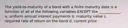 The yield-to-maturity of a bond with a finite maturity date is a function of all of the following variables EXCEPT the ____________. a. uniform annual interest payments b. maturity value c. required rate of return on the bond d. current price