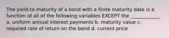 The yield-to-maturity of a bond with a finite maturity date is a function of all of the following variables EXCEPT the ____________. a. uniform annual interest payments b. maturity value c. required rate of return on the bond d. current price