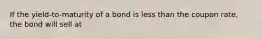 If the yield-to-maturity of a bond is less than the coupon rate, the bond will sell at