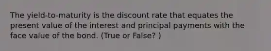 The yield-to-maturity is the discount rate that equates the present value of the interest and principal payments with the face value of the bond. (True or False? )