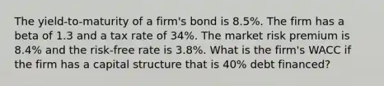 The yield-to-maturity of a firm's bond is 8.5%. The firm has a beta of 1.3 and a tax rate of 34%. The market risk premium is 8.4% and the risk-free rate is 3.8%. What is the firm's WACC if the firm has a capital structure that is 40% debt financed?