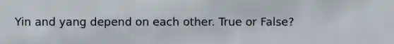 Yin and yang depend on each other. True or False?