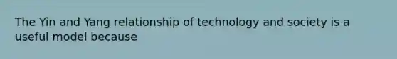 The Yin and Yang relationship of technology and society is a useful model because