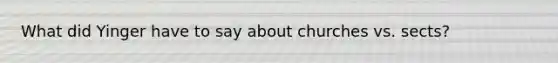 What did Yinger have to say about churches vs. sects?