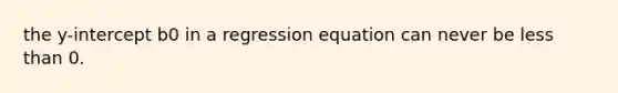 the y-intercept b0 in a regression equation can never be less than 0.