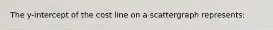 The y-intercept of the cost line on a scattergraph represents: