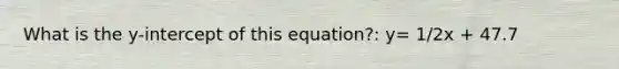 What is the y-intercept of this equation?: y= 1/2x + 47.7