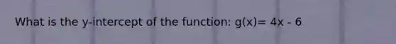 What is the y-intercept of the function: g(x)= 4x - 6