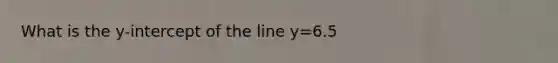 What is the y-intercept of the line y=6.5