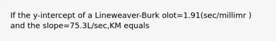 If the y-intercept of a Lineweaver-Burk olot=1.91(sec/millimr ) and the slope=75.3L/sec,KM equals