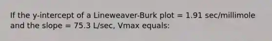 If the y-intercept of a Lineweaver-Burk plot = 1.91 sec/millimole and the slope = 75.3 L/sec, Vmax equals: