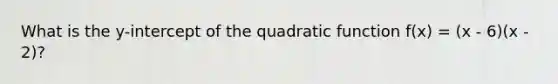 What is the y-intercept of the quadratic function f(x) = (x - 6)(x - 2)?