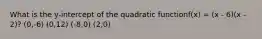 What is the y-intercept of the quadratic functionf(x) = (x - 6)(x - 2)? (0,-6) (0,12) (-8,0) (2,0)