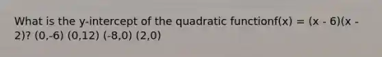 What is the y-intercept of the quadratic functionf(x) = (x - 6)(x - 2)? (0,-6) (0,12) (-8,0) (2,0)