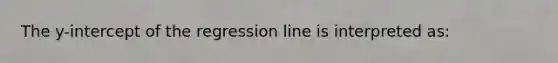 The y-intercept of the regression line is interpreted as: