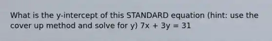 What is the y-intercept of this STANDARD equation (hint: use the cover up method and solve for y) 7x + 3y = 31