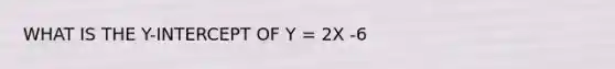 WHAT IS THE Y-INTERCEPT OF Y = 2X -6