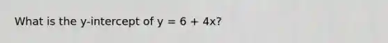 What is the y-intercept of y = 6 + 4x?