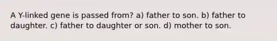 A Y-linked gene is passed from? a) father to son. b) father to daughter. c) father to daughter or son. d) mother to son.