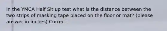 In the YMCA Half Sit up test what is the distance between the two strips of masking tape placed on the floor or mat? (please answer in inches) Correct!