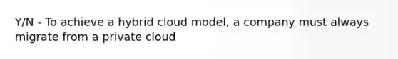 Y/N - To achieve a hybrid cloud model, a company must always migrate from a private cloud