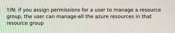 Y/N: if you assign permissions for a user to manage a resource group, the user can manage all the azure resources in that resource group