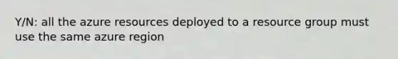 Y/N: all the azure resources deployed to a resource group must use the same azure region